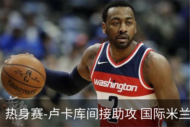 热身赛-卢卡库间接助攻 国际米兰2球落后2-2追平